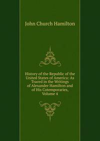 History of the Republic of the United States of America: As Traced in the Writings of Alexander Hamilton and of His Cotemporaries, Volume 4