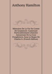 M?moires De La Vie Du Comte De Grammont: Contenant Particuli?rement L'histoire Amoureuse De La Cour D'angleterre, Sous Le Regne De Charles Ii. (French Edition)