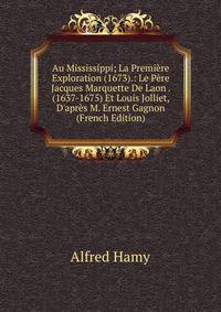 Au Mississippi; La Premi?re Exploration (1673).: Le P?re Jacques Marquette De Laon . (1637-1675) Et Louis Jolliet, D'apr?s M. Ernest Gagnon (French Edition)
