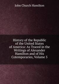 History of the Republic of the United States of America: As Traced in the Writings of Alexander Hamilton and of His Cotemporaries, Volume 5