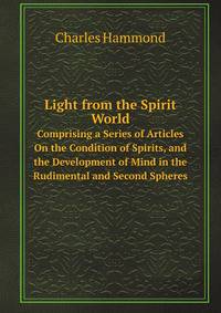 Light from the Spirit World: Comprising a Series of Articles On the Condition of Spirits, and the Development of Mind in the Rudimental and Second Spheres