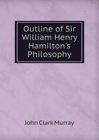 Outline of Sir William Henry Hamilton's Philosophy