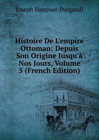 Histoire De L'empire Ottoman: Depuis Son Origine Jusqu'? Nos Jours, Volume 5 (French Edition)