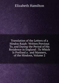 Translation of the Letters of a Hindoo Rajah: Written Previous To, and During the Period of His Residence in England : To Which Is Prefixed a . and Manners, of the Hindoos, Volume 2