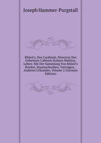 Khlesl's, Des Cardinals, Directors Des Geheimen Cabinets Kaisers Mathias, Leben: Mit Der Sammlung Von Khlesl's Briefen, Staatsschreiben, Vortr?gen, . Anderen Urkunden, Volume 2 (German Edition)