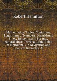 Mathematical Tables: Containing Logarithms of Numbers, Logarithmic Sines, Tangents, and Secants, Natural Sines, Traverse Table, Table of Meridional . in Navigation and Practical Geometry. Al