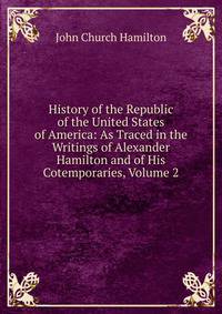 History of the Republic of the United States of America: As Traced in the Writings of Alexander Hamilton and of His Cotemporaries, Volume 2