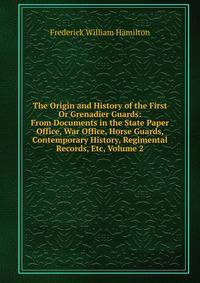 The Origin and History of the First Or Grenadier Guards: From Documents in the State Paper Office, War Office, Horse Guards, Contemporary History, Regimental Records, Etc, Volume 2