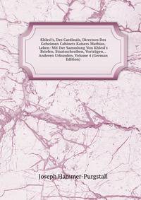 Khlesl's, Des Cardinals, Directors Des Geheimen Cabinets Kaisers Mathias, Leben: Mit Der Sammlung Von Khlesl's Briefen, Staatsschreiben, Vortr?gen, . Anderen Urkunden, Volume 4 (German Edition)