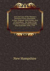 Acts and Laws of His Majesty's Province of New-Hampshire, in New-England: With Sundry Acts of Parliament. : By Order of the Governor, Council and Assembly, Pass'd October 16Th. 1759
