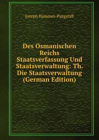 Des Osmanischen Reichs Staatsverfassung Und Staatsverwaltung. Vorgestellt aus den Duellen feiner Grundgefebe
