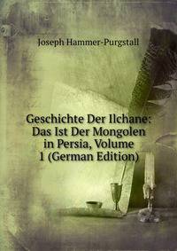 Geschichte Der Ilchane: Das Ist Der Mongolen in Persia, Volume 1 (German Edition)