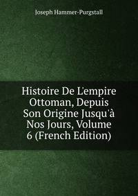 Histoire De L'empire Ottoman, Depuis Son Origine Jusqu'? Nos Jours, Volume 6 (French Edition)