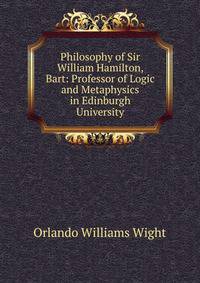 Philosophy of Sir William Hamilton, Bart: Professor of Logic and Metaphysics in Edinburgh University