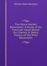 The Stock Market Barometer: A Study of Its Forecast Value Based On Charles H. Dow's Theory of the Price Movement