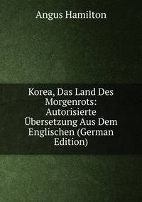 Korea, Das Land Des Morgenrots: Autorisierte Ubersetzung Aus Dem Englischen (German Edition)