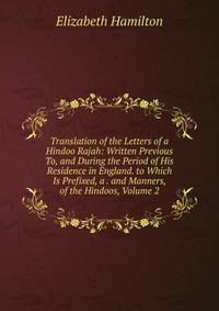 Translation of the Letters of a Hindoo Rajah: Written Previous To, and During the Period of His Residence in England. to Which Is Prefixed, a . and Manners, of the Hindoos, Volume 2