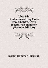 Uber Die Landerverwaltung Unter Dem Chalifate. Von Joseph Von Hammer (German Edition)