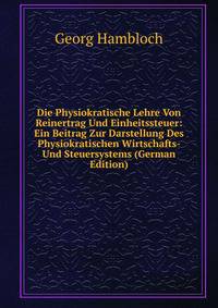 Die Physiokratische Lehre Von Reinertrag Und Einheitssteuer: Ein Beitrag Zur Darstellung Des Physiokratischen Wirtschafts- Und Steuersystems (German Edition)
