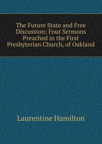 The Future State and Free Discussion: Four Sermons Preached in the First Presbyterian Church, of Oakland