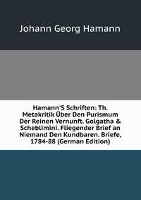 Hamann'S Schriften: Th. Metakritik ?ber Den Purismum Der Reinen Vernunft. Golgatha &amp; Scheblimini. Fliegender Brief an Niemand Den Kundbaren. Briefe, 1784-88 (German Edition)
