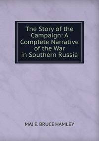 The Story of the Campaign: A Complete Narrative of the War in Southern Russia