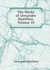 The Works of Alexander Hamilton, Volume 10