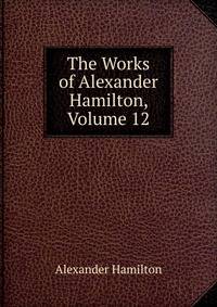 The Works of Alexander Hamilton, Volume 12