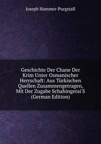 Geschichte Der Chane Der Krim Unter Osmanischer Herrschaft: Aus T?rkischen Quellen Zusammengetragen, Mit Der Zugabe Schahingerai'S (German Edition)