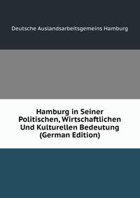 Hamburg in Seiner Politischen, Wirtschaftlichen Und Kulturellen Bedeutung (German Edition)