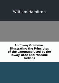 An Ioway Grammar: Illustrating the Principles of the Language Used by the Ioway, Otoe and Missouri Indians
