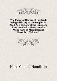 The Pictorial History of England: Being a History of the People, As Well As a History of the Kingdom : Illustrated with Many Hundred Wood-Cuts of Momumental Records, ., Volume 1