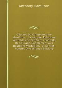 OEuvres Du Comte Antoine Hamilton .: La Volupt?. Relations V?ritables De Diff?rents Endroits De L'europe. Suppl?ment Aus Relations V?ritables. . Et ?pitres. Po?sies Dive (French Edition)