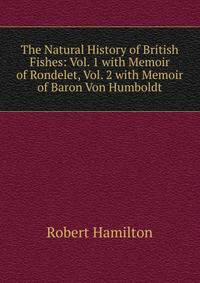 The Natural History of British Fishes: Vol. 1 with Memoir of Rondelet, Vol. 2 with Memoir of Baron Von Humboldt