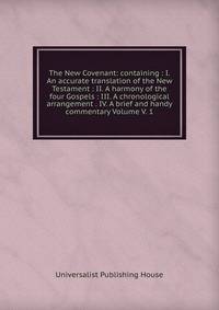 The New Covenant: containing : I. An accurate translation of the New Testament : II. A harmony of the four Gospels : III. A chronological arrangement . IV. A brief and handy commentary Volume V. 1