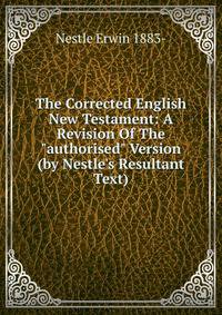 The Corrected English New Testament: A Revision Of The "authorised" Version (by Nestle's Resultant Text)