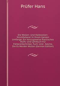 Die Wollen- Und Halbwollen- Stuckfarberei In Ihrem Ganzen Umfange: Ein Vorzugsweise Practisches Hulfs- Und Lehrbuch Fur Farbereitechniker, Tuch- Und . Solche, Die Es Werden Wollen (German Edition)