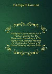 Widdifield's New Cook Book: Or, Practical Receipts For The House-wife. Comprising All The Popular And Approved Methods For Cooking And Preparing All Kinds Of Poultry, Omelets, Jellies