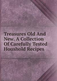 Treasures Old And New. A Collection Of Carefully Tested Houshold Recipes