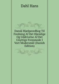 Dansk Hj?lpeordbog Til Fredning Af Det Hjemlige Og Uddrivelse Af Det Unyttige Fremmede I Vort Modersmal (Danish Edition)