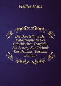 Die Darstellung Der Katastrophe In Der Griechischen Tragodie, Ein Beitrag Zur Technik Des Dramas (German Edition)