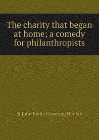 The charity that began at home; a comedy for philanthropists