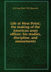 Life at West Point; the making of the American army officer: his studies, discipline, and amusements