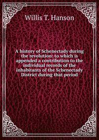 A history of Schenectady during the revolution: to which is appended a contribution to the individual records of the inhabitants of the Schenectady District during that period