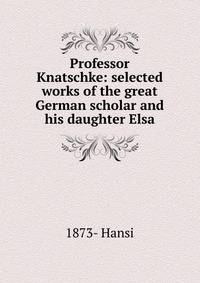 Professor Knatschke: selected works of the great German scholar and his daughter Elsa