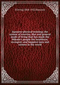 Japanese physical training; the system of exercise, diet and general mode of living that has made the Mikado's people the healthiest, strongest, and happiest men and women in the world