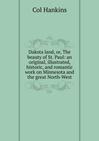 Dakota land, or, The beauty of St. Paul: an original, illustrated, historic, and romantic work on Minnesota and the great North-West
