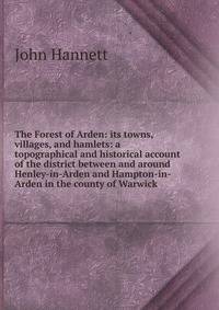 The Forest of Arden: its towns, villages, and hamlets: a topographical and historical account of the district between and around Henley-in-Arden and Hampton-in-Arden in the county of Warwick