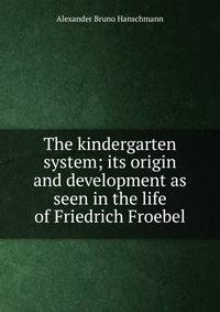 The kindergarten system; its origin and development as seen in the life of Friedrich Froebel