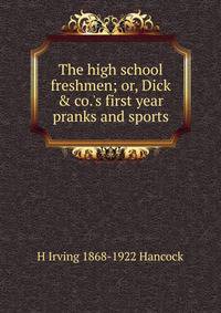 The high school freshmen; or, Dick &amp; co.'s first year pranks and sports
